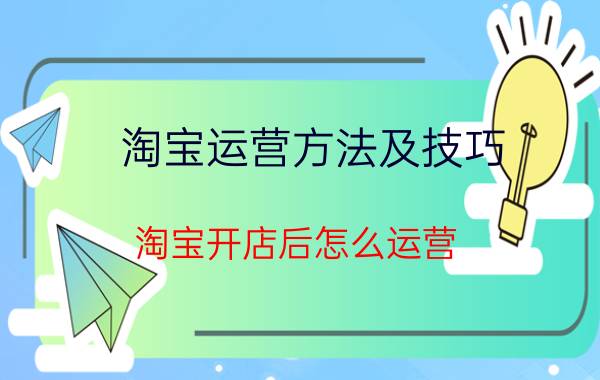 淘宝运营方法及技巧 淘宝开店后怎么运营？